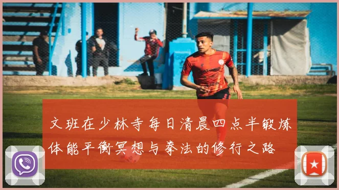 文班在少林寺每日清晨四点半锻炼体能平衡冥想与拳法的修行之路