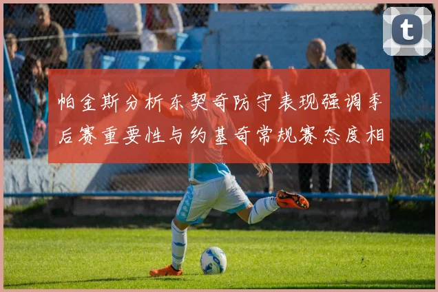 帕金斯分析东契奇防守表现强调季后赛重要性与约基奇常规赛态度相似