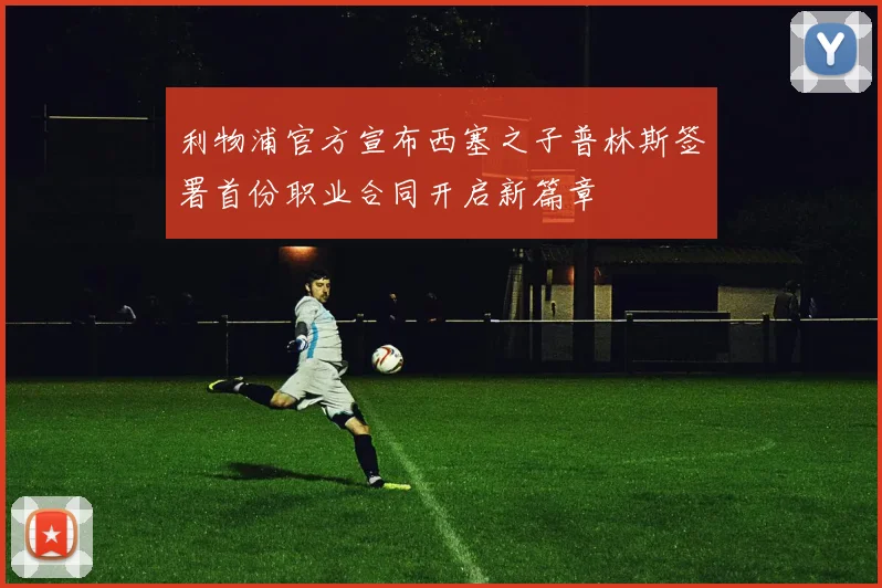 利物浦官方宣布西塞之子普林斯签署首份职业合同开启新篇章