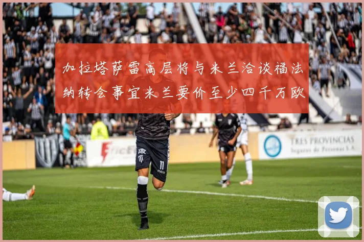 加拉塔萨雷高层将与米兰洽谈福法纳转会事宜米兰要价至少四千万欧元