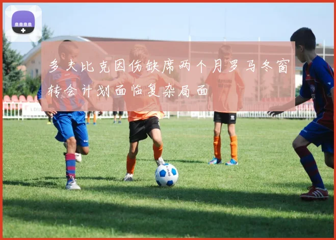 多夫比克因伤缺席两个月罗马冬窗转会计划面临复杂局面