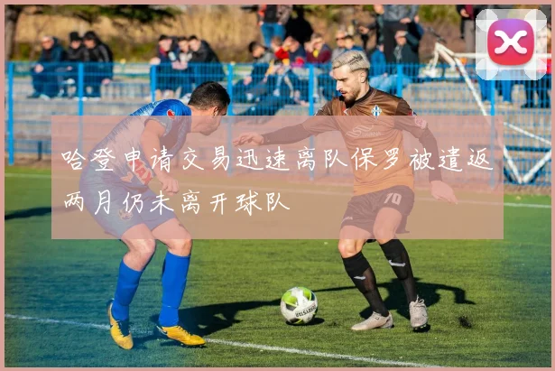哈登申请交易迅速离队保罗被遣返两月仍未离开球队
