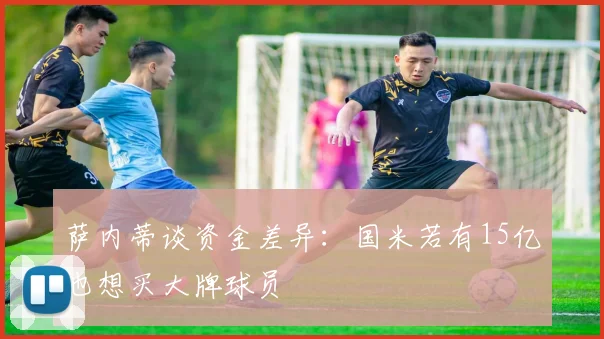 萨内蒂谈资金差异：国米若有15亿也想买大牌球员