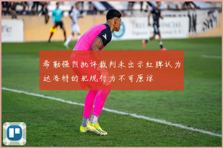 希勒强烈批评裁判未出示红牌认为达洛特的犯规行为不可原谅