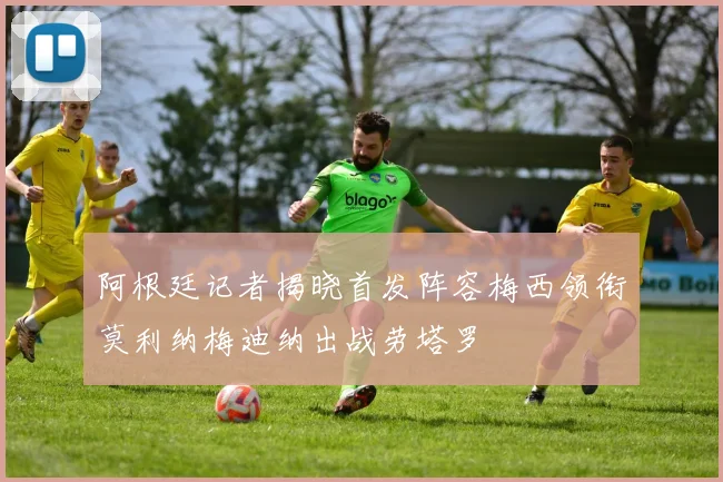 阿根廷记者揭晓首发阵容梅西领衔莫利纳梅迪纳出战劳塔罗