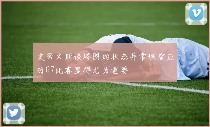 史蒂文斯谈塔图姆状态异常理智应对G7比赛显得尤为重要