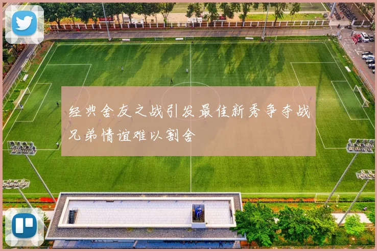 经典舍友之战引发最佳新秀争夺战兄弟情谊难以割舍