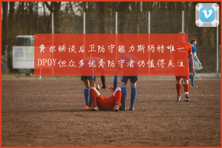 费尔顿谈后卫防守能力斯玛特唯一DPOY但众多优秀防守者仍值得关注