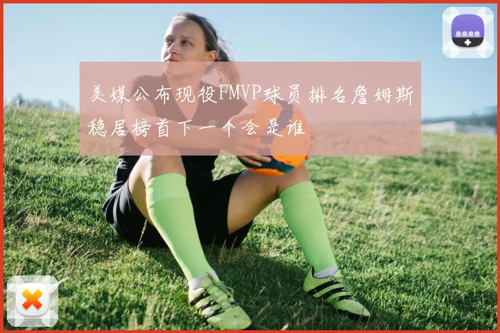 美媒公布现役FMVP球员排名詹姆斯稳居榜首下一个会是谁