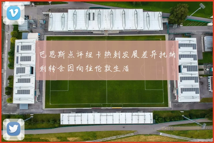 巴恩斯点评纽卡热刺发展差异托纳利转会因向往伦敦生活