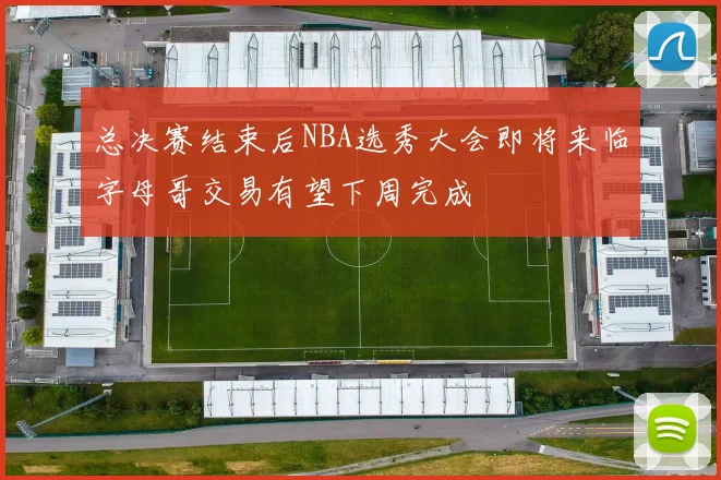 总决赛结束后NBA选秀大会即将来临字母哥交易有望下周完成