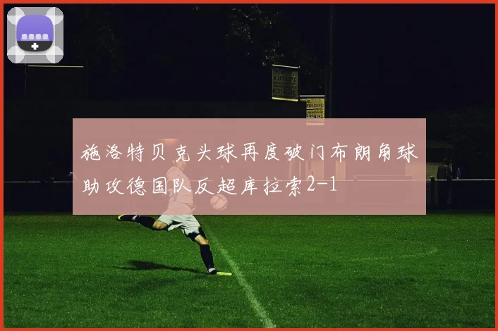 施洛特贝克头球再度破门布朗角球助攻德国队反超库拉索2-1