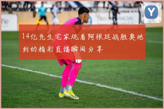14亿先生宅家观看阿根廷战胜奥地利的精彩直播瞬间分享