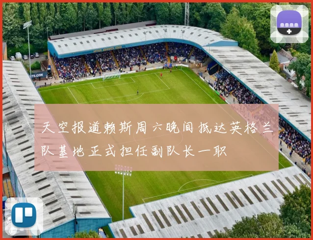 天空报道赖斯周六晚间抵达英格兰队基地正式担任副队长一职