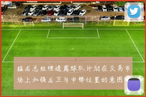 猛龙总经理透露球队计划在交易市场上加强后卫与中锋位置的意图与目标