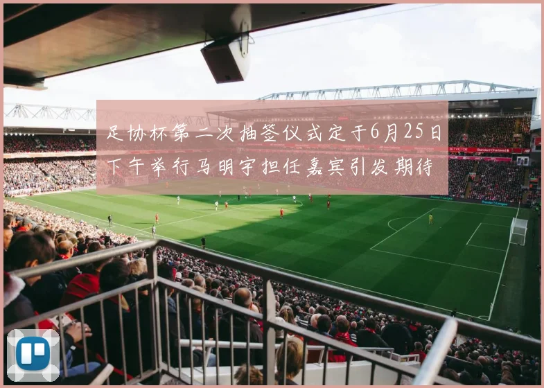足协杯第二次抽签仪式定于6月25日下午举行马明宇担任嘉宾引发期待