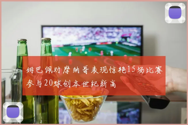 姆巴佩对摩纳哥表现惊艳15场比赛参与20球创本世纪新高