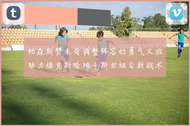 帕森斯赞米奇调整阵容的勇气文班助力福克斯哈珀卡斯尔组合新战术