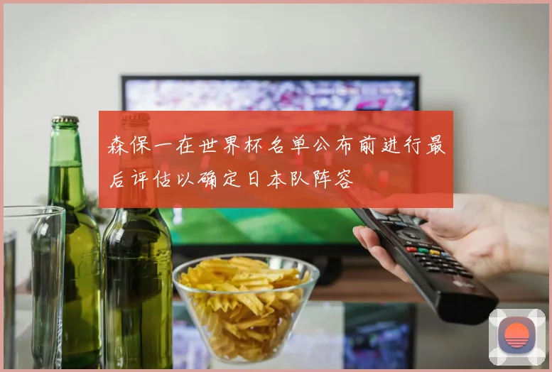 森保一在世界杯名单公布前进行最后评估以确定日本队阵容