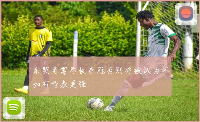 东契奇需尽快夺冠否则将被认为不如布伦森更强