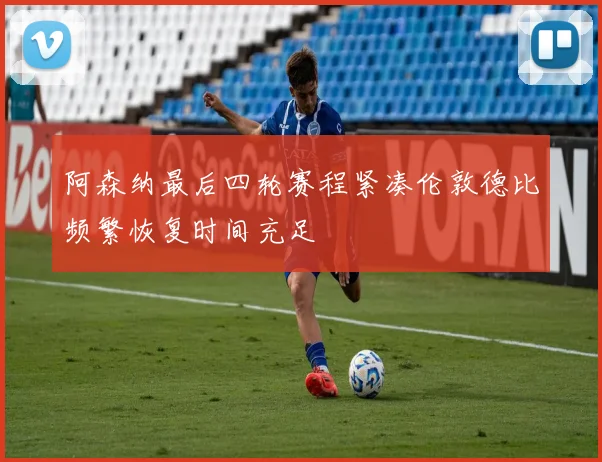 阿森纳最后四轮赛程紧凑伦敦德比频繁恢复时间充足