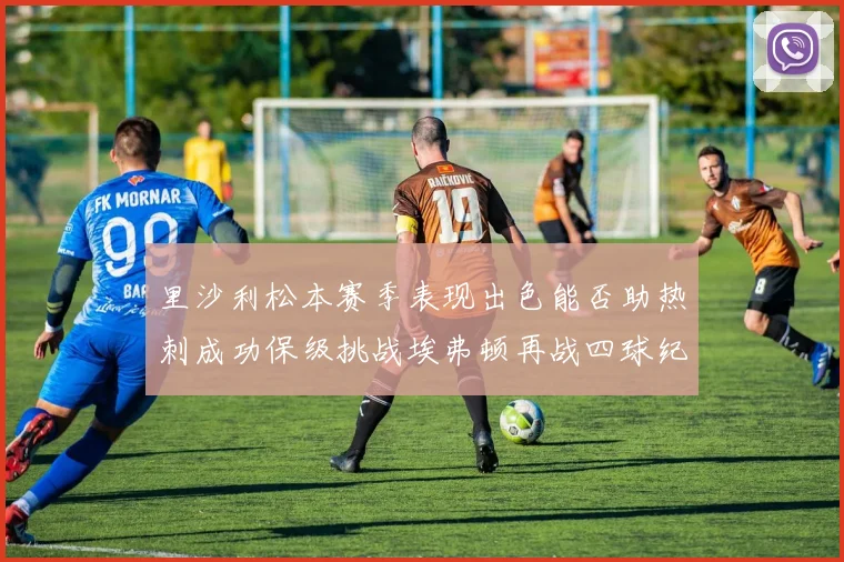 里沙利松本赛季表现出色能否助热刺成功保级挑战埃弗顿再战四球纪录