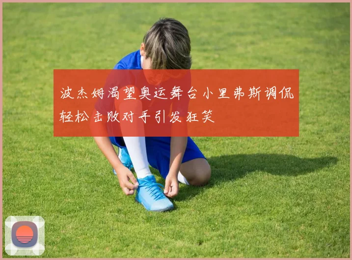 波杰姆渴望奥运舞台小里弗斯调侃轻松击败对手引发狂笑