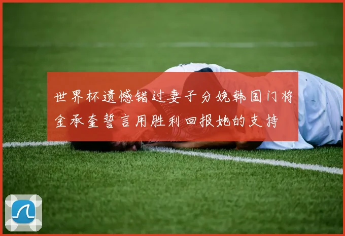 世界杯遗憾错过妻子分娩韩国门将金承奎誓言用胜利回报她的支持