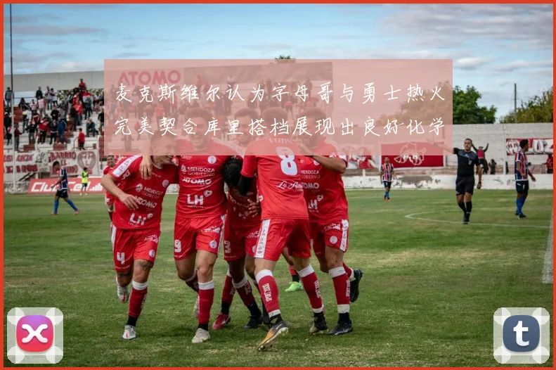 麦克斯维尔认为字母哥与勇士热火完美契合库里搭档展现出良好化学反应