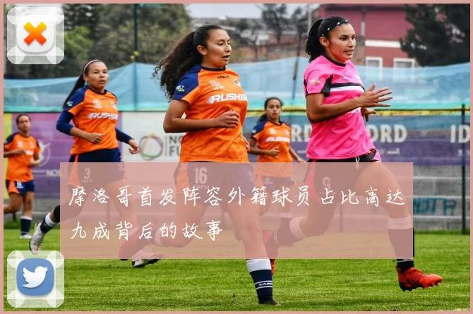 摩洛哥首发阵容外籍球员占比高达九成背后的故事