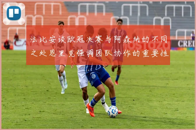 法比安谈欧冠决赛与阿森纳的不同之处恩里克强调团队协作的重要性