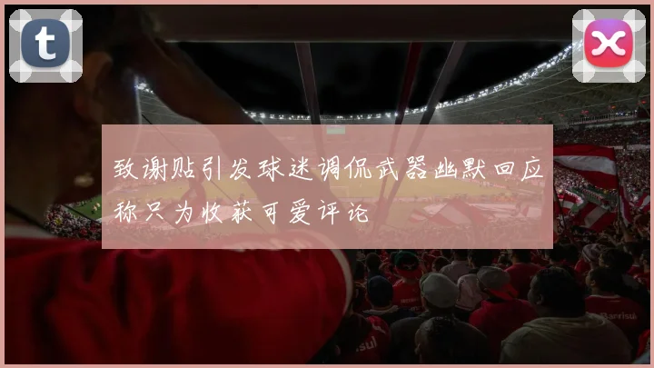 致谢贴引发球迷调侃武器幽默回应称只为收获可爱评论