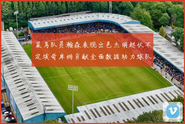 菜鸟队员瀚森表现出色杰明起伏不定埃奇库姆贡献全面数据助力球队
