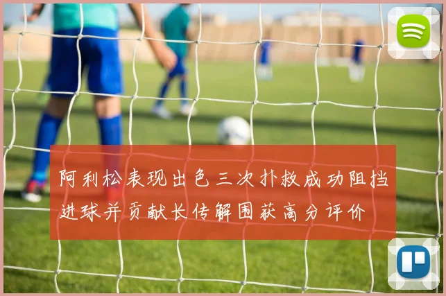 阿利松表现出色三次扑救成功阻挡进球并贡献长传解围获高分评价