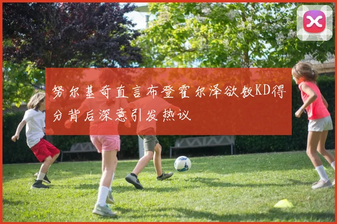 努尔基奇直言布登霍尔泽欲教KD得分背后深意引发热议
