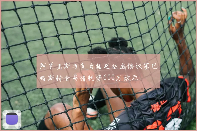 阿贾克斯与皇马接近达成协议塞巴略斯转会或将耗资600万欧元